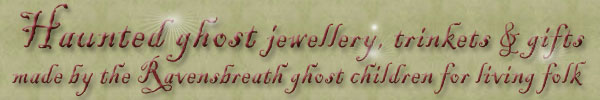 Haunted Ghost Jewellery, trinkets & gifts made by the Ravensbreath ghost children for living folk